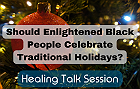 Healing Talk Session: Should Enlightened Black People Celebrate Traditional Holidays?