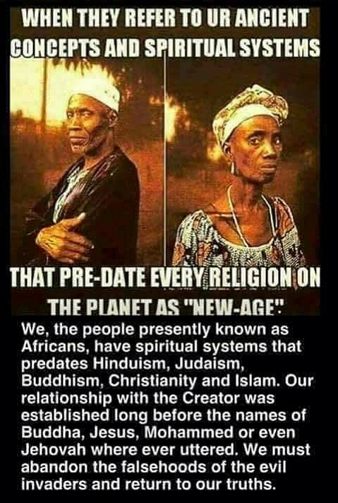 We, the people presently known as Africans, have a spiritual systems that predates Hinduism, Judaism, Buddhism, Christianity and Islam